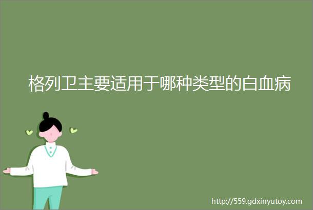 格列卫主要适用于哪种类型的白血病