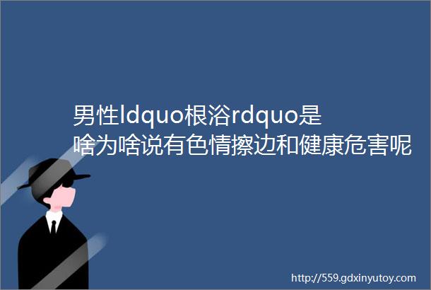 男性ldquo根浴rdquo是啥为啥说有色情擦边和健康危害呢